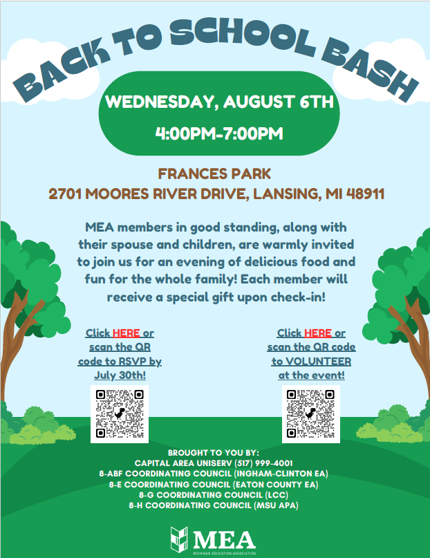 Back to School Bash: Wednesday, August 6, 4-7 pm. FRANCES PARK
2701 MOORES RIVER DRIVE, LANSING, MI 48911. MEA members in good standing, along with
their spouse and children, are warmly invited
to join us for an evening of delicious food and
fun for the whole family! Each member will
receive a special gift upon check-in!